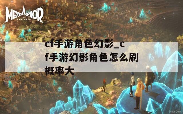 cf手游角色幻影_cf手游幻影角色怎么刷概率大