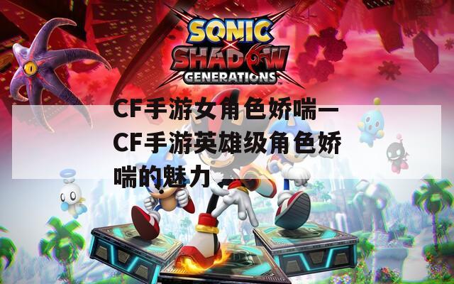 CF手游女角色娇喘—CF手游英雄级角色娇喘的魅力