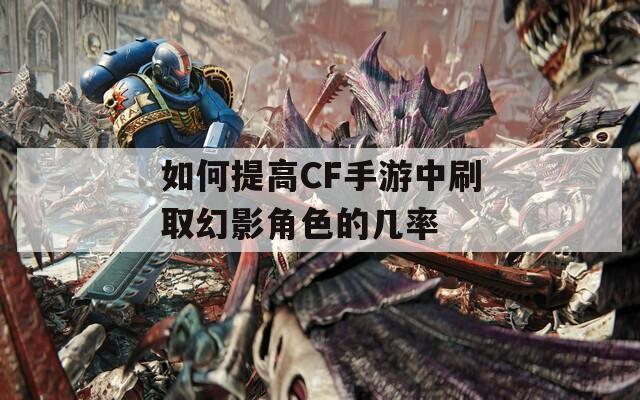 如何提高CF手游中刷取幻影角色的几率