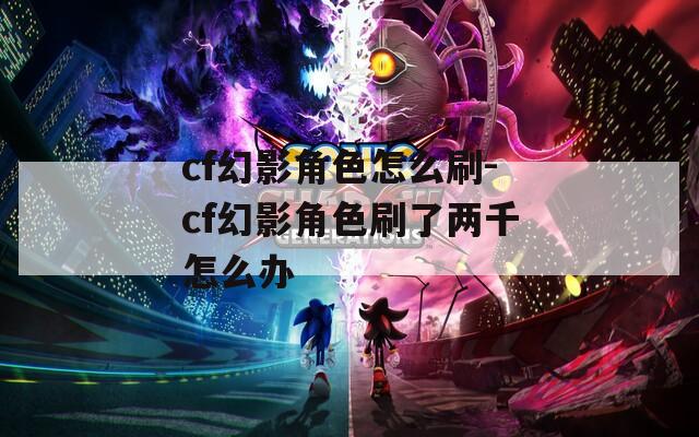 cf幻影角色怎么刷-cf幻影角色刷了两千怎么办