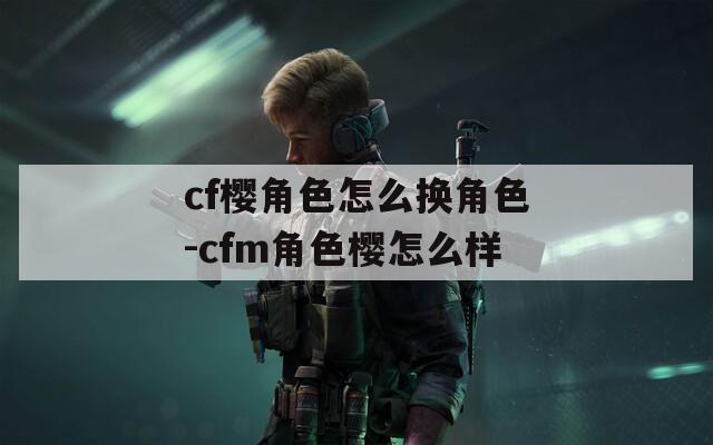 cf樱角色怎么换角色-cfm角色樱怎么样
