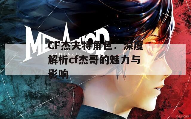 CF杰夫特角色：深度解析cf杰哥的魅力与影响