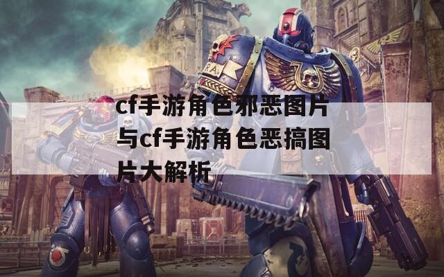 cf手游角色邪恶图片与cf手游角色恶搞图片大解析