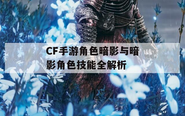 CF手游角色暗影与暗影角色技能全解析