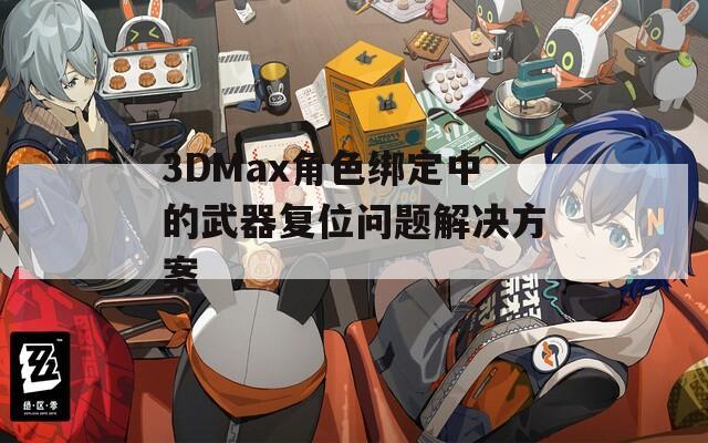 3DMax角色绑定中的武器复位问题解决方案