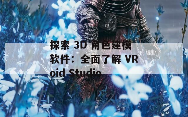 探索 3D 角色建模软件：全面了解 VRoid Studio