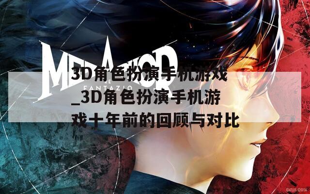 3D角色扮演手机游戏_3D角色扮演手机游戏十年前的回顾与对比