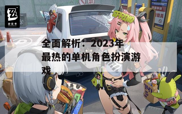 全面解析：2023年最热的单机角色扮演游戏