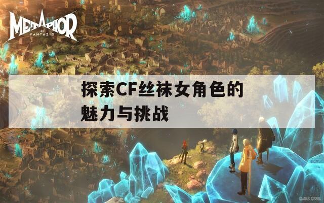 探索CF丝袜女角色的魅力与挑战